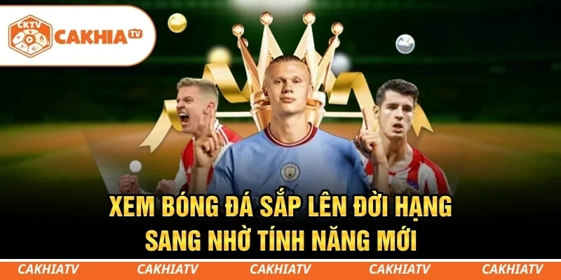 Xem bóng đá sắp lên đời hạng sang nhờ tính năng mới